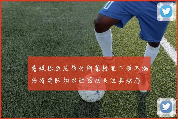 意媒称迈尼昂对阿莱格里下课不满或将离队切尔西密切关注其动态