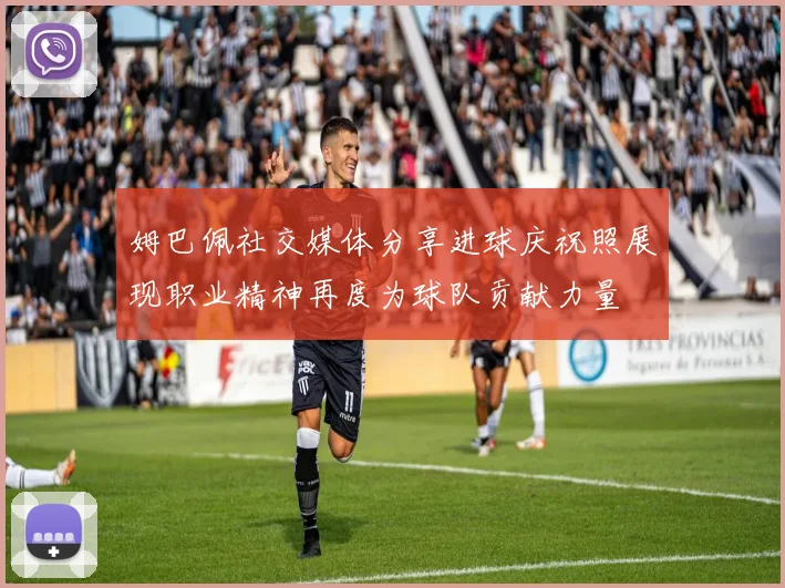 姆巴佩社交媒体分享进球庆祝照展现职业精神再度为球队贡献力量