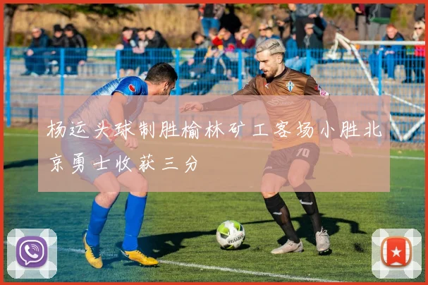 杨运头球制胜榆林矿工客场小胜北京勇士收获三分