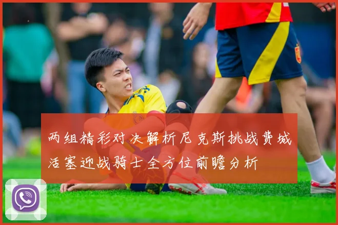 两组精彩对决解析尼克斯挑战费城活塞迎战骑士全方位前瞻分析