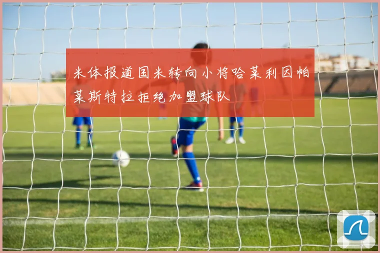 米体报道国米转向小将哈莱利因帕莱斯特拉拒绝加盟球队