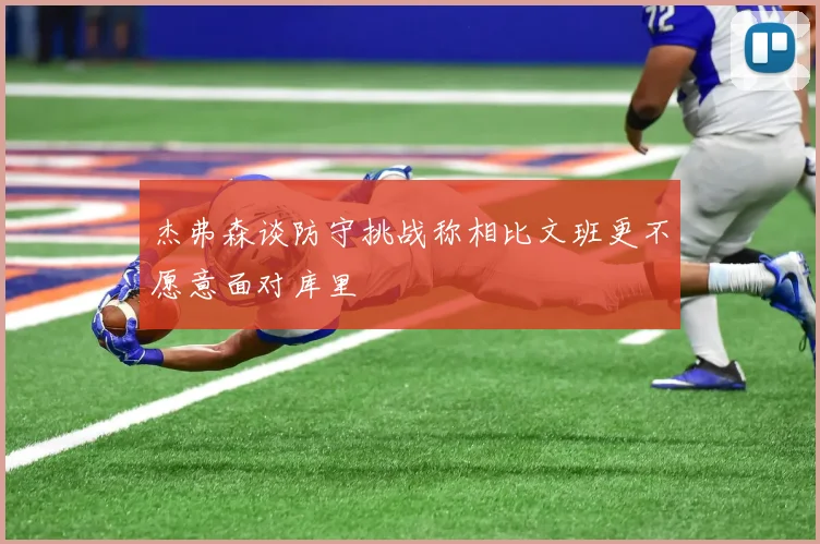 杰弗森谈防守挑战称相比文班更不愿意面对库里