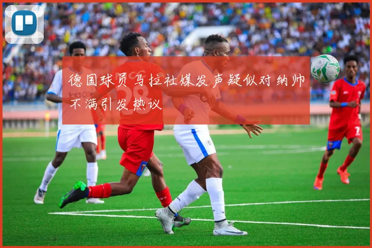 德国球员马拉社媒发声疑似对纳帅不满引发热议