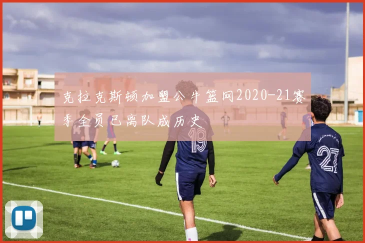 克拉克斯顿加盟公牛篮网2020-21赛季全员已离队成历史