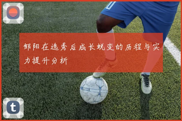 邹阳在选秀后成长蜕变的历程与实力提升分析