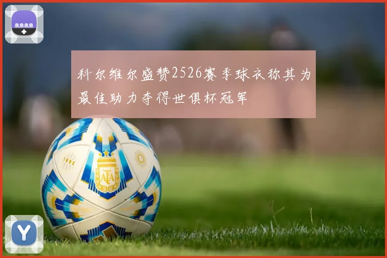 科尔维尔盛赞2526赛季球衣称其为最佳助力夺得世俱杯冠军
