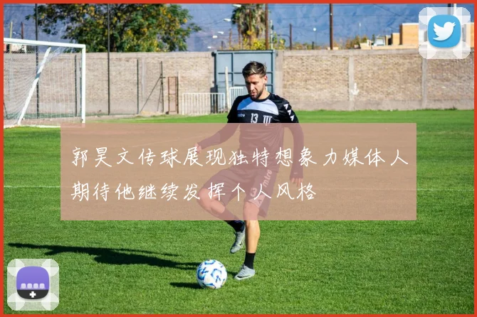 郭昊文传球展现独特想象力媒体人期待他继续发挥个人风格