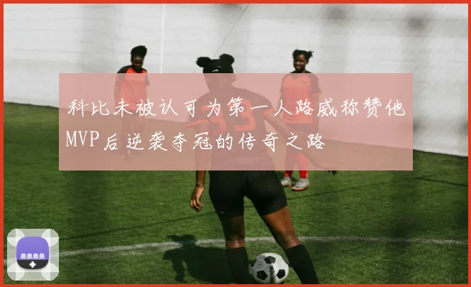 科比未被认可为第一人路威称赞他MVP后逆袭夺冠的传奇之路