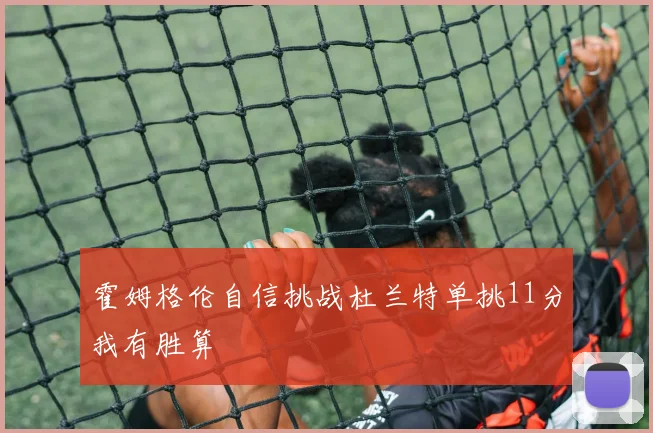 霍姆格伦自信挑战杜兰特单挑11分我有胜算